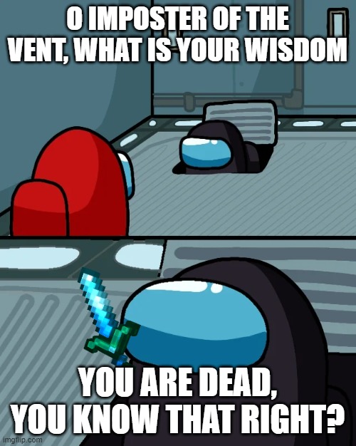 impostor of the vent | O IMPOSTER OF THE VENT, WHAT IS YOUR WISDOM; YOU ARE DEAD, YOU KNOW THAT RIGHT? | image tagged in impostor of the vent,among us | made w/ Imgflip meme maker