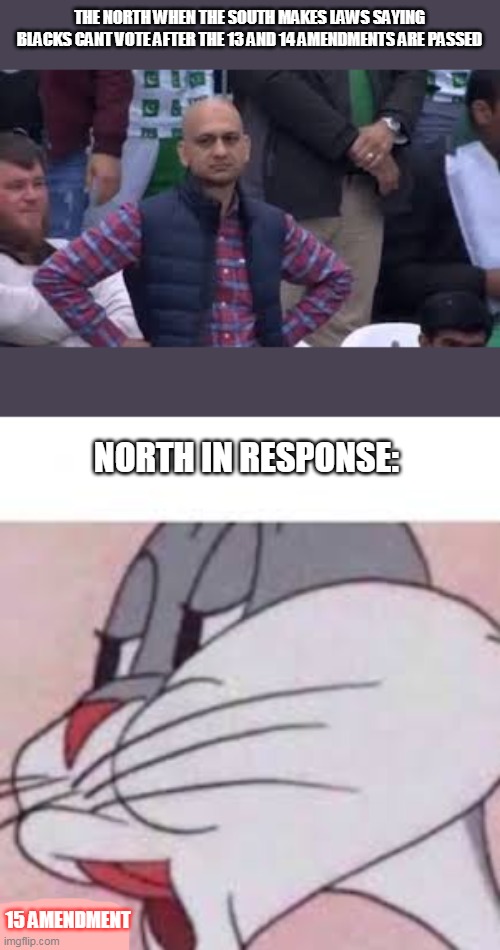 the 13th, 14th, and 15th amendments in a nutshell | THE NORTH WHEN THE SOUTH MAKES LAWS SAYING BLACKS CANT VOTE AFTER THE 13 AND 14 AMENDMENTS ARE PASSED; NORTH IN RESPONSE:; 15 AMENDMENT | image tagged in no bugs bunny | made w/ Imgflip meme maker