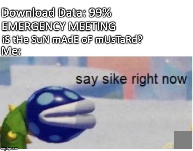 say sike right now | Download Data: 99%; EMERGENCY MEETING; iS tHe SuN mAdE oF mUsTaRd? Me: | image tagged in say sike right now | made w/ Imgflip meme maker