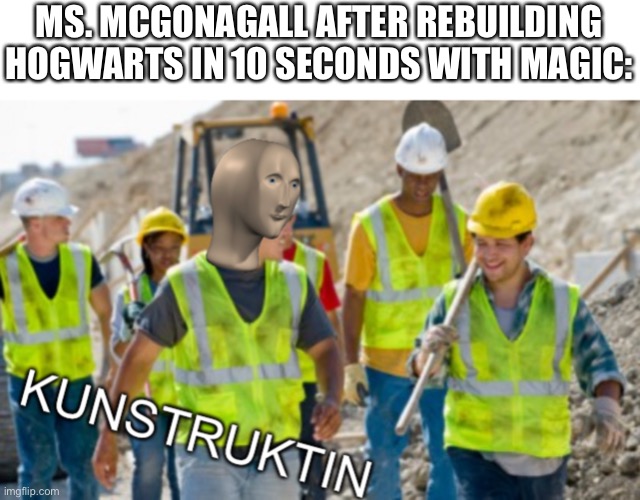 Kunstruktin | MS. MCGONAGALL AFTER REBUILDING HOGWARTS IN 10 SECONDS WITH MAGIC: | image tagged in kunstruktin | made w/ Imgflip meme maker