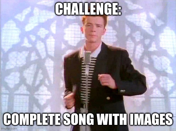Finish in Comments with Images, please. | CHALLENGE:; COMPLETE SONG WITH IMAGES | image tagged in rickrolling | made w/ Imgflip meme maker