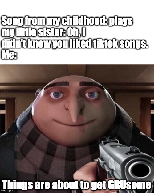 Songs from my childhood | Song from my childhood: plays
my little sister: Oh, I 
didn't know you liked tiktok songs.
Me:; Things are about to get GRUsome | image tagged in things are about to get grusome | made w/ Imgflip meme maker