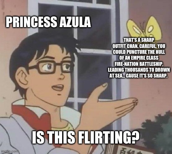 Is this flirting? | PRINCESS AZULA; THAT'S A SHARP OUTFIT CHAN. CAREFUL, YOU COULD PUNCTURE THE HULL OF AN EMPIRE CLASS FIRE-NATION BATTLESHIP, LEADING THOUSANDS TO DROWN AT SEA... CAUSE IT'S SO SHARP. IS THIS FLIRTING? | image tagged in memes,is this a pigeon,avatar the last airbender | made w/ Imgflip meme maker