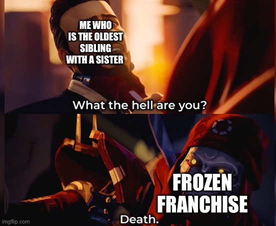 What the hell are you? Death | ME WHO IS THE OLDEST SIBLING WITH A SISTER; FROZEN FRANCHISE | image tagged in what the hell are you death,memes | made w/ Imgflip meme maker