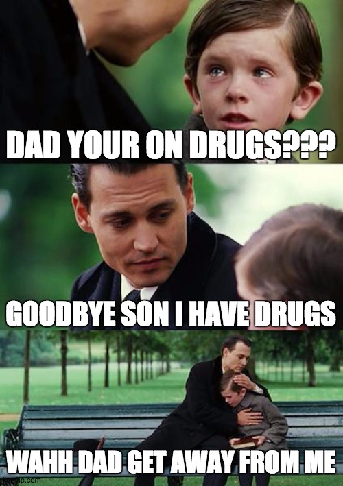 fun ;) | DAD YOUR ON DRUGS??? GOODBYE SON I HAVE DRUGS; WAHH DAD GET AWAY FROM ME | image tagged in memes | made w/ Imgflip meme maker