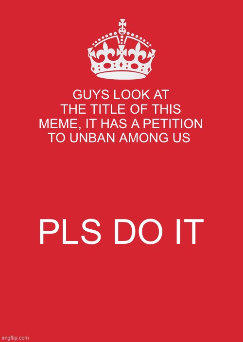 http://chng.it/nCwncQJgdZ | GUYS LOOK AT THE TITLE OF THIS MEME, IT HAS A PETITION TO UNBAN AMONG US; PLS DO IT | image tagged in memes,keep calm and carry on red | made w/ Imgflip meme maker