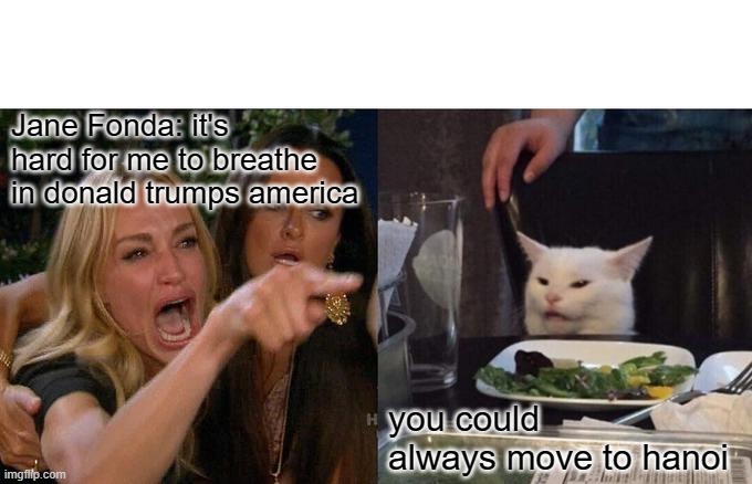 Woman Yelling At Cat Meme | Jane Fonda: it's hard for me to breathe in donald trumps america; you could always move to hanoi | image tagged in memes,woman yelling at cat | made w/ Imgflip meme maker