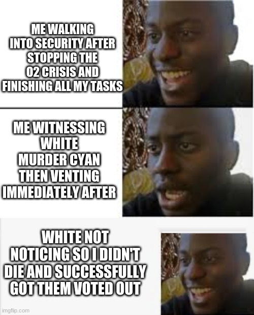 Catching An Impostor In The Act And Not Dying Is Nice | ME WALKING INTO SECURITY AFTER STOPPING THE O2 CRISIS AND FINISHING ALL MY TASKS; ME WITNESSING WHITE MURDER CYAN THEN VENTING IMMEDIATELY AFTER; WHITE NOT NOTICING SO I DIDN'T DIE AND SUCCESSFULLY GOT THEM VOTED OUT | image tagged in happy then sad,among us | made w/ Imgflip meme maker