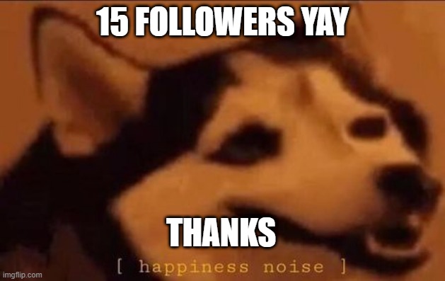 15 | 15 FOLLOWERS YAY; THANKS | image tagged in happiness noise | made w/ Imgflip meme maker