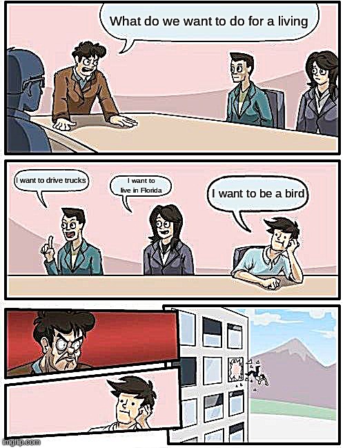 Tryna die sometimes | What do we want to do for a living; I want to drive trucks; I want to live in Florida; I want to be a bird | image tagged in memes,boardroom meeting suggestion | made w/ Imgflip meme maker