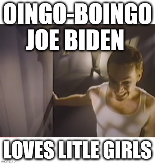 Joe Oingo Boingo Biden | OINGO-BOINGO JOE BIDEN; LOVES LITLE GIRLS | image tagged in joe biden,pervo joe,epstein didn't hang himself,joe biden the girl  sniffer | made w/ Imgflip meme maker