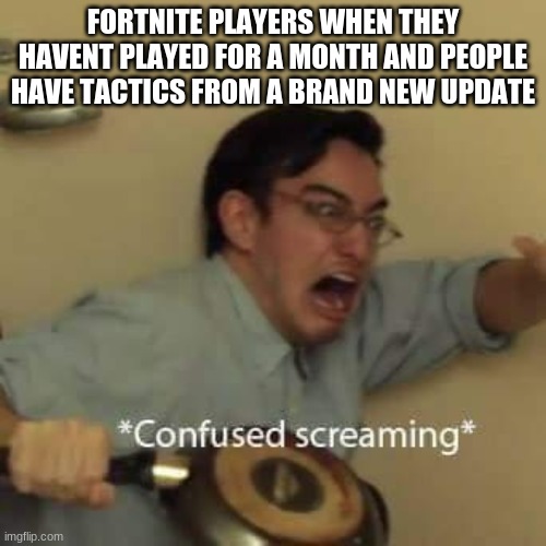 filthy frank confused scream | FORTNITE PLAYERS WHEN THEY HAVENT PLAYED FOR A MONTH AND PEOPLE HAVE TACTICS FROM A BRAND NEW UPDATE | image tagged in filthy frank confused scream | made w/ Imgflip meme maker