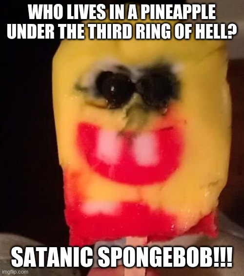 Cursed Spongebob Popsicle | WHO LIVES IN A PINEAPPLE UNDER THE THIRD RING OF HELL? SATANIC SPONGEBOB!!! | image tagged in cursed spongebob popsicle | made w/ Imgflip meme maker