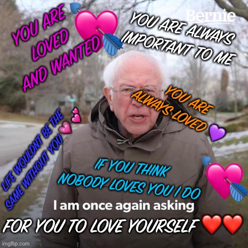Send this to a sad friend! | YOU ARE LOVED AND WANTED; YOU ARE ALWAYS IMPORTANT TO ME; YOU ARE ALWAYS LOVED 💜; LIFE WOULDNT BE THE SAME WITHOUT YOU 💗 💕; IF YOU THINK NOBODY LOVES YOU I DO; FOR YOU TO LOVE YOURSELF ❤️❤️ | image tagged in memes,bernie i am once again asking for your support,love,suicide,sadness,friendship | made w/ Imgflip meme maker