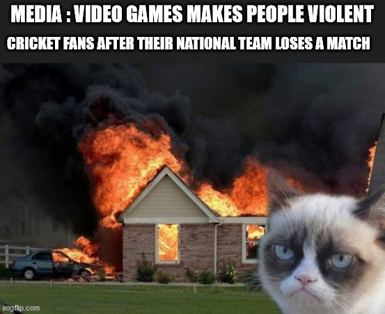 Video Games makes people brrr | MEDIA : VIDEO GAMES MAKES PEOPLE VIOLENT; CRICKET FANS AFTER THEIR NATIONAL TEAM LOSES A MATCH | image tagged in memes,burn kitty,grumpy cat | made w/ Imgflip meme maker