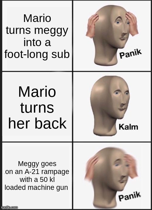 Mario turns Meggy into a foot-long sub meme | Mario turns meggy into a foot-long sub; Mario turns her back; Meggy goes on an A-21 rampage with a 50 kl loaded machine gun | image tagged in memes,panik kalm panik | made w/ Imgflip meme maker