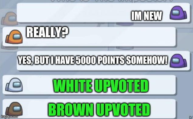 among us chat | IM NEW; REALLY? YES, BUT I HAVE 5000 POINTS SOMEHOW! WHITE UPVOTED; BROWN UPVOTED | image tagged in among us chat | made w/ Imgflip meme maker