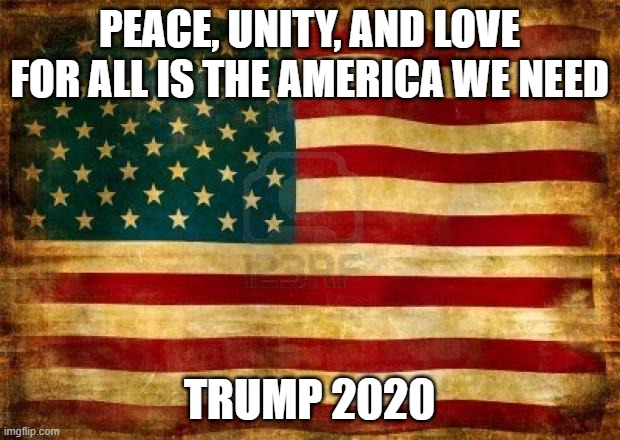 I choose the side that picks love and peace over violence and hate | PEACE, UNITY, AND LOVE FOR ALL IS THE AMERICA WE NEED; TRUMP 2020 | image tagged in old american flag,trump 2020 | made w/ Imgflip meme maker