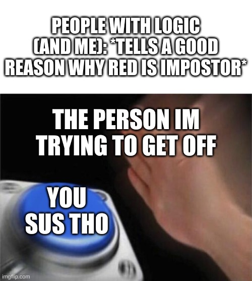 Among Us Meetings | PEOPLE WITH LOGIC (AND ME): *TELLS A GOOD REASON WHY RED IS IMPOSTOR*; THE PERSON IM TRYING TO GET OFF; YOU SUS THO | image tagged in blank nut button,among us,you sus tho,why are you reading tags,go away from these tags,read the meme boi | made w/ Imgflip meme maker