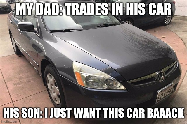 2006 Honda Accord Memes | MY DAD: TRADES IN HIS CAR; HIS SON: I JUST WANT THIS CAR BAAACK | image tagged in dads car meme,memes,cars,honda,fun | made w/ Imgflip meme maker