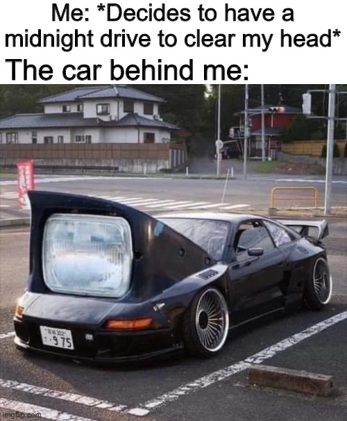 How to blind drivers: A step by step guide to being a prick Vol:IV |  Me: *Decides to have a midnight drive to clear my head*; The car behind me: | image tagged in memes,funny,cars,midnight,drive | made w/ Imgflip meme maker