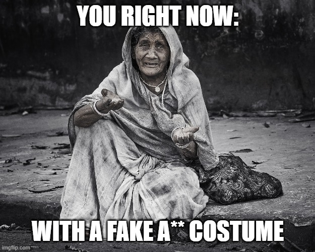 begger | YOU RIGHT NOW: WITH A FAKE A** COSTUME | image tagged in begger | made w/ Imgflip meme maker