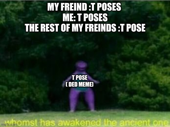 Whomst has awakened the ancient one | MY FREIND :T POSES 
ME: T POSES
THE REST OF MY FREINDS :T POSE; T POSE ( DED MEME) | image tagged in whomst has awakened the ancient one,funny,dead memes | made w/ Imgflip meme maker