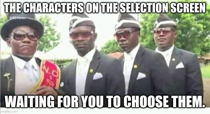 Pick Us. | THE CHARACTERS ON THE SELECTION SCREEN; WAITING FOR YOU TO CHOOSE THEM. | image tagged in coffin dance | made w/ Imgflip meme maker