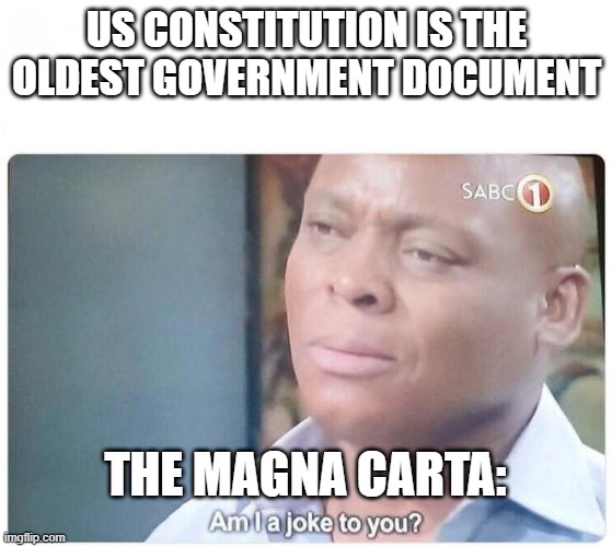 Am I a joke to you | US CONSTITUTION IS THE OLDEST GOVERNMENT DOCUMENT; THE MAGNA CARTA: | image tagged in am i a joke to you | made w/ Imgflip meme maker