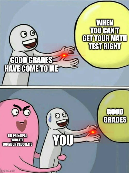 good grades balloon | WHEN YOU CAN'T GET YOUR MATH TEST RIGHT; GOOD GRADES HAVE COME TO ME; GOOD GRADES; THE PRINCIPAL WHO ATE TOO MUCH CHOCOLATE; YOU | image tagged in memes,running away balloon | made w/ Imgflip meme maker