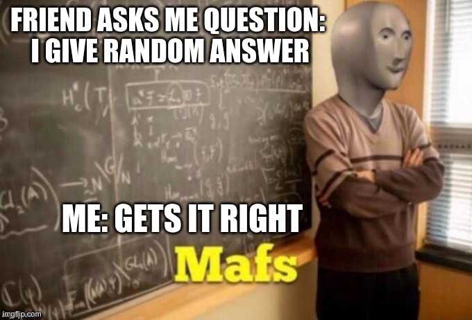 Mafs | FRIEND ASKS ME QUESTION:  I GIVE RANDOM ANSWER; ME: GETS IT RIGHT | image tagged in mafs | made w/ Imgflip meme maker