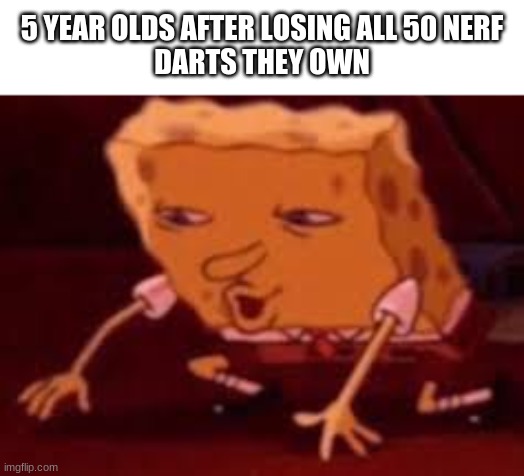 lol so true | 5 YEAR OLDS AFTER LOSING ALL 50 NERF
DARTS THEY OWN | image tagged in spongebob,lol so funny | made w/ Imgflip meme maker