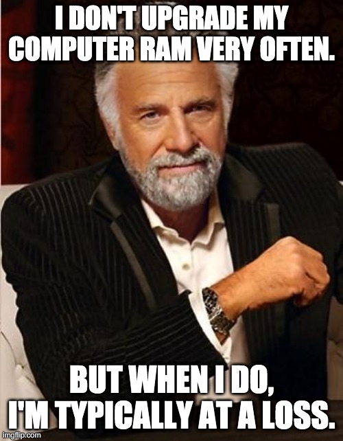 i don't always | I DON'T UPGRADE MY COMPUTER RAM VERY OFTEN. BUT WHEN I DO, I'M TYPICALLY AT A LOSS. | image tagged in i don't always | made w/ Imgflip meme maker