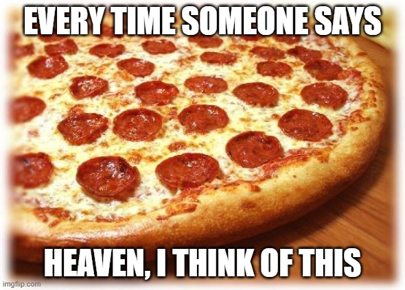 Coming out pizza  | EVERY TIME SOMEONE SAYS; HEAVEN, I THINK OF THIS | image tagged in coming out pizza | made w/ Imgflip meme maker