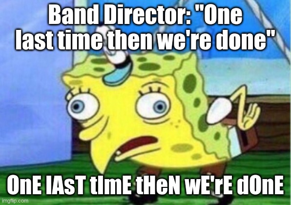 Mocking Spongebob Meme | Band Director: "One last time then we're done"; OnE lAsT tImE tHeN wE'rE dOnE | image tagged in memes,mocking spongebob | made w/ Imgflip meme maker