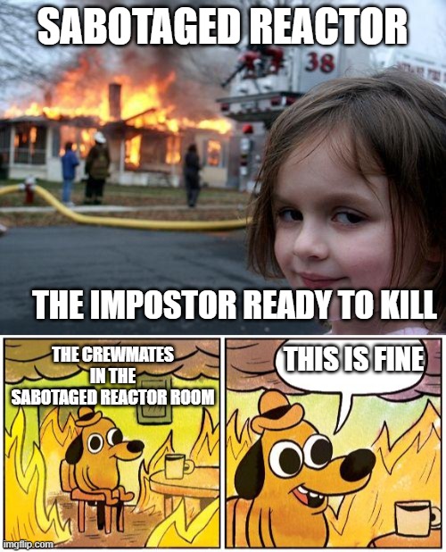 Among us | SABOTAGED REACTOR; THE IMPOSTOR READY TO KILL; THE CREWMATES IN THE SABOTAGED REACTOR ROOM; THIS IS FINE | image tagged in memes,disaster girl,this is fine blank | made w/ Imgflip meme maker
