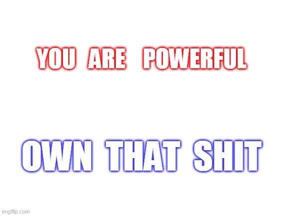 Blank White Template | YOU   ARE    POWERFUL; OWN  THAT  SHIT | image tagged in blank white template | made w/ Imgflip meme maker
