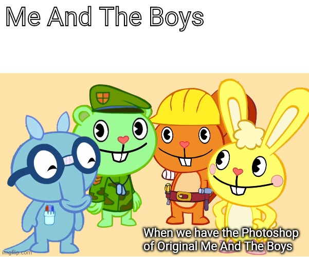 Me And The Boys (HTF) | Me And The Boys When we have the Photoshop of Original Me And The Boys | image tagged in me and the boys htf | made w/ Imgflip meme maker