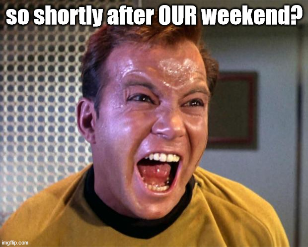 Captain Kirk Screaming | so shortly after OUR weekend? | image tagged in captain kirk screaming | made w/ Imgflip meme maker