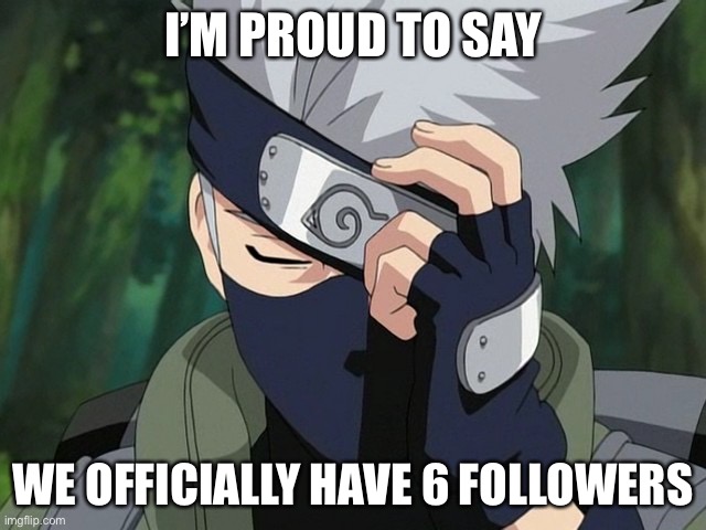 Yes. Yes we need more | I’M PROUD TO SAY; WE OFFICIALLY HAVE 6 FOLLOWERS | image tagged in hatake kakashi | made w/ Imgflip meme maker
