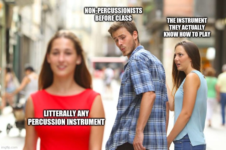 Distracted Boyfriend Meme | NON-PERCUSSIONISTS BEFORE CLASS; THE INSTRUMENT THEY ACTUALLY KNOW HOW TO PLAY; LITTERALLY ANY PERCUSSION INSTRUMENT | image tagged in memes,distracted boyfriend | made w/ Imgflip meme maker