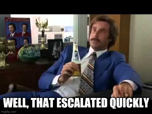 Well That Escalated Quickly Meme | WELL, THAT ESCALATED QUICKLY | image tagged in memes,well that escalated quickly | made w/ Imgflip meme maker