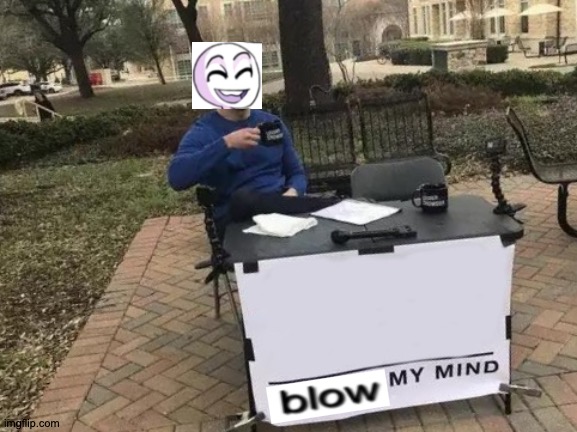 Ba-da-la-da-la-da-la | image tagged in memes,change my mind,blow my mind,crossover,who would win | made w/ Imgflip meme maker