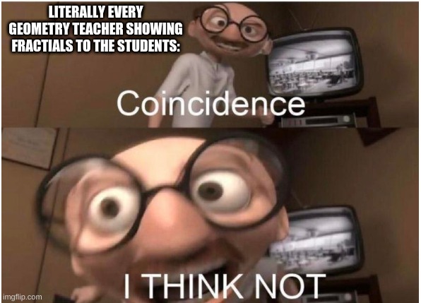 Coincidence, I THINK NOT | LITERALLY EVERY GEOMETRY TEACHER SHOWING FRACTIALS TO THE STUDENTS: | image tagged in coincidence i think not | made w/ Imgflip meme maker