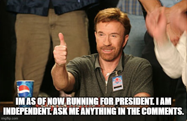 Chuck Norris Approves | IM AS OF NOW RUNNING FOR PRESIDENT. I AM INDEPENDENT. ASK ME ANYTHING IN THE COMMENTS. | image tagged in memes,chuck norris approves,chuck norris | made w/ Imgflip meme maker