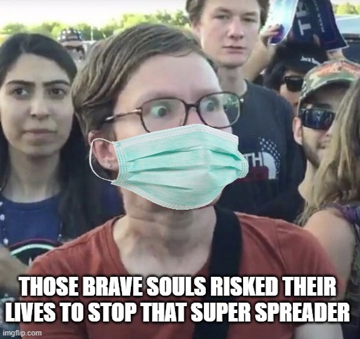 Triggered feminist | THOSE BRAVE SOULS RISKED THEIR LIVES TO STOP THAT SUPER SPREADER | image tagged in triggered feminist | made w/ Imgflip meme maker