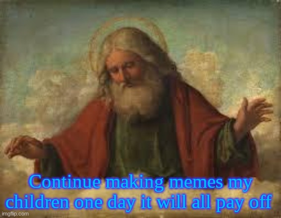 Gods neck must hurt cuz of all that looking down to earth | Continue making memes my children one day it will all pay off | image tagged in god | made w/ Imgflip meme maker