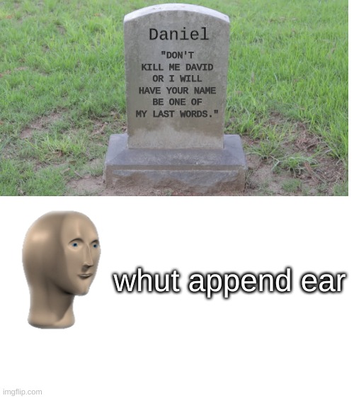 Blank White Template | Daniel; "DON'T KILL ME DAVID OR I WILL HAVE YOUR NAME BE ONE OF MY LAST WORDS."; whut append ear | image tagged in blank white template | made w/ Imgflip meme maker