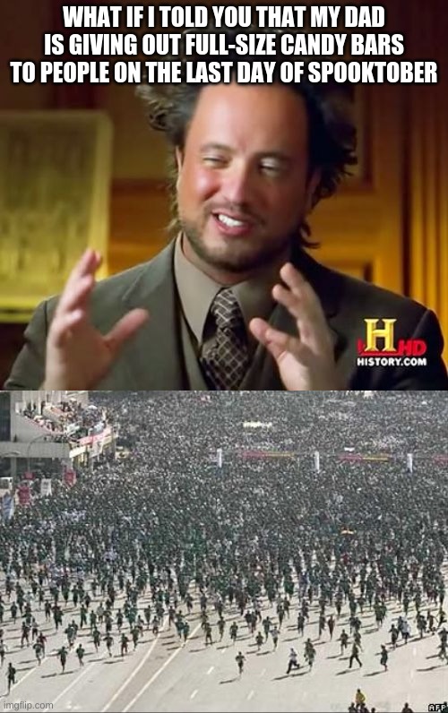 uh oh | WHAT IF I TOLD YOU THAT MY DAD IS GIVING OUT FULL-SIZE CANDY BARS TO PEOPLE ON THE LAST DAY OF SPOOKTOBER | image tagged in memes,ancient aliens,crowd rush | made w/ Imgflip meme maker