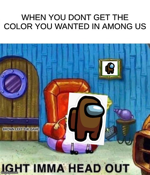 Spongebob Ight Imma Head Out | WHEN YOU DONT GET THE COLOR YOU WANTED IN AMONG US; BROWN LEFT THE GAME | image tagged in memes,spongebob ight imma head out | made w/ Imgflip meme maker